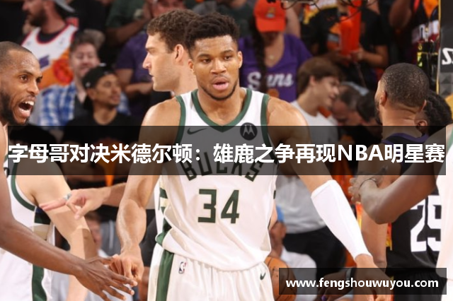 字母哥对决米德尔顿：雄鹿之争再现NBA明星赛